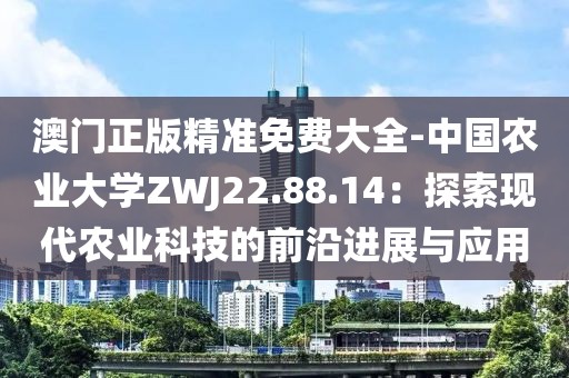 澳门正版精准免费大全-中国农业大学ZWJ22.88.14：探索现代农业科技的前沿进展与应用