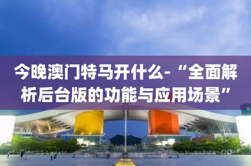 今晚澳门特马开什么-“全面解析后台版的功能与应用场景”