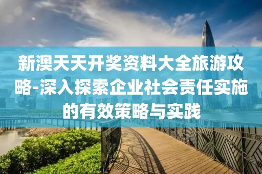 新澳天天开奖资料大全旅游攻略-深入探索企业社会责任实施的有效策略与实践