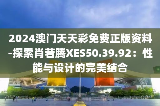 2024澳门天天彩免费正版资料-探索肖若腾XES50.39.92：性能与设计的完美结合