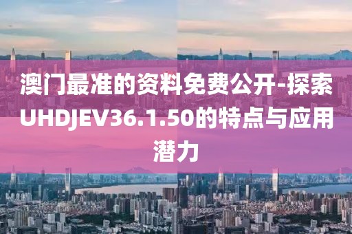 澳门最准的资料免费公开-探索UHDJEV36.1.50的特点与应用潜力