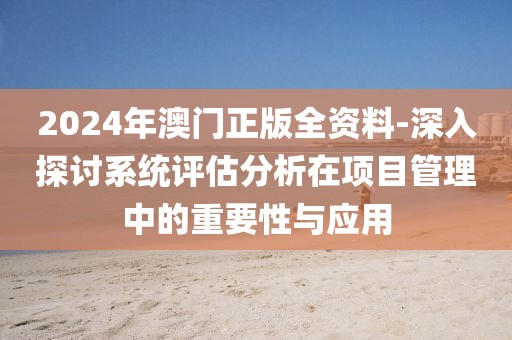 2024年澳门正版全资料-深入探讨系统评估分析在项目管理中的重要性与应用