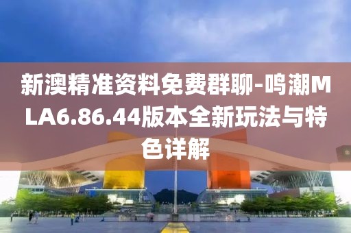 新澳精准资料免费群聊-鸣潮MLA6.86.44版本全新玩法与特色详解