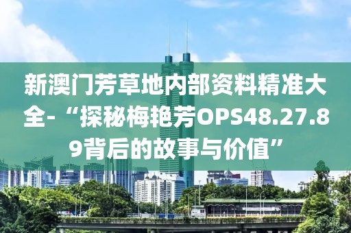 新澳门芳草地内部资料精准大全-“探秘梅艳芳OPS48.27.89背后的故事与价值”