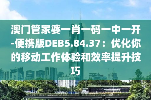 澳门管家婆一肖一码一中一开-便携版DEB5.84.37：优化你的移动工作体验和效率提升技巧