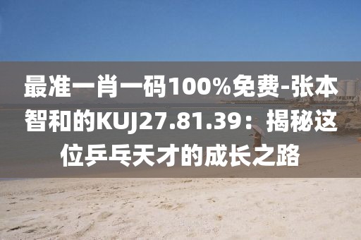 最准一肖一码100%免费-张本智和的KUJ27.81.39：揭秘这位乒乓天才的成长之路