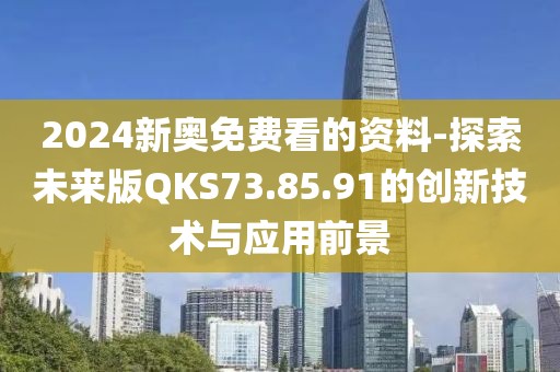 2024新奥免费看的资料-探索未来版QKS73.85.91的创新技术与应用前景