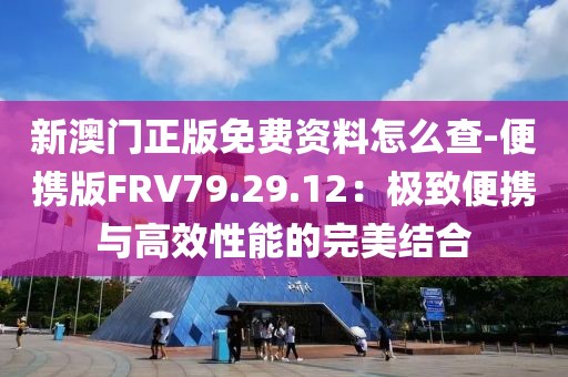 新澳门正版免费资料怎么查-便携版FRV79.29.12：极致便携与高效性能的完美结合