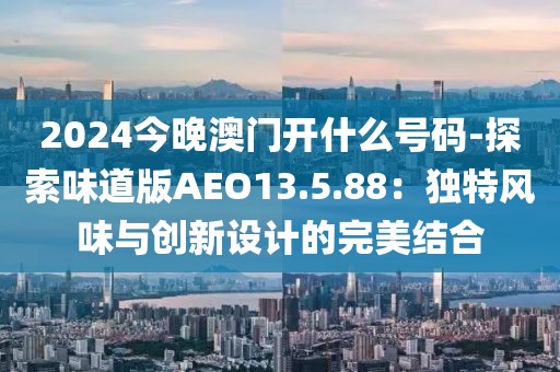 2024今晚澳门开什么号码-探索味道版AEO13.5.88：独特风味与创新设计的完美结合