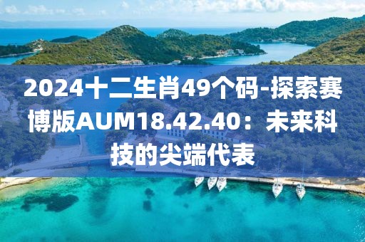 2024十二生肖49个码-探索赛博版AUM18.42.40：未来科技的尖端代表