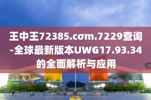 王中王72385.cσm.7229查询-全球最新版本UWG17.93.34的全面解析与应用
