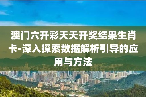 澳门六开彩天天开奖结果生肖卡-深入探索数据解析引导的应用与方法