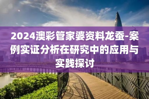2024澳彩管家婆资料龙蚕-案例实证分析在研究中的应用与实践探讨
