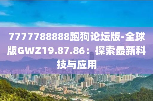 7777788888跑狗论坛版-全球版GWZ19.87.86：探索最新科技与应用