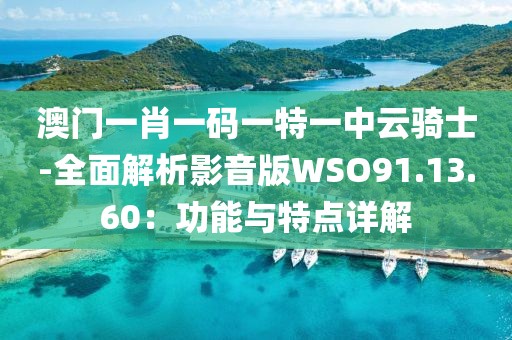 澳门一肖一码一特一中云骑士-全面解析影音版WSO91.13.60：功能与特点详解
