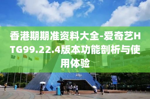 香港期期准资料大全-爱奇艺HTG99.22.4版本功能剖析与使用体验