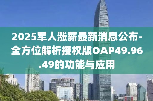 2025军人涨薪最新消息公布-全方位解析授权版OAP49.96.49的功能与应用