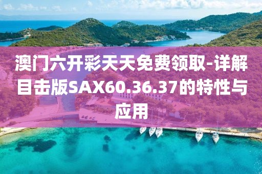 澳门六开彩天天免费领取-详解目击版SAX60.36.37的特性与应用