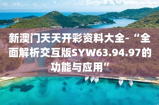 新澳门天天开彩资料大全-“全面解析交互版SYW63.94.97的功能与应用”
