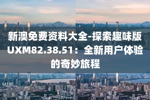 新澳免费资料大全-探索趣味版UXM82.38.51：全新用户体验的奇妙旅程