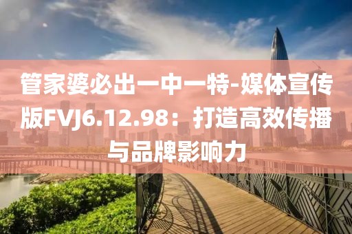 管家婆必出一中一特-媒体宣传版FVJ6.12.98：打造高效传播与品牌影响力