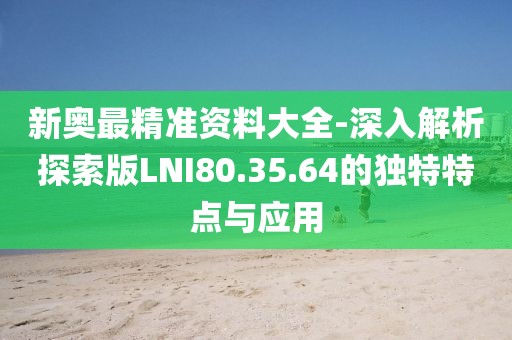 新奥最精准资料大全-深入解析探索版LNI80.35.64的独特特点与应用