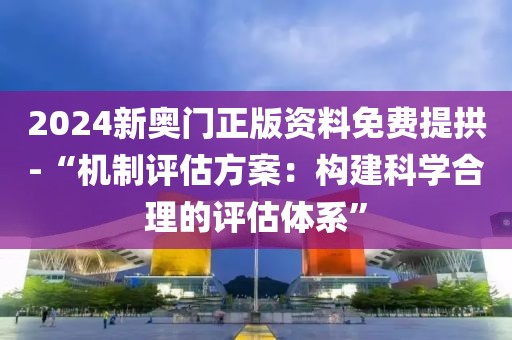 2024新奥门正版资料免费提拱-“机制评估方案：构建科学合理的评估体系”