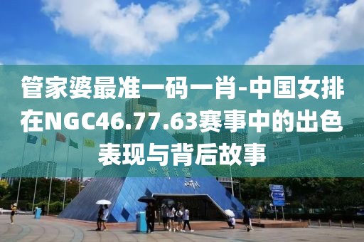 管家婆最准一码一肖-中国女排在NGC46.77.63赛事中的出色表现与背后故事