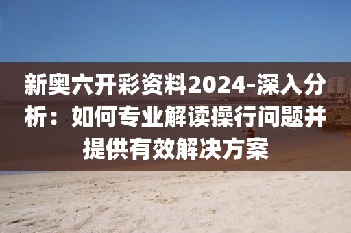 新奥六开彩资料2024-深入分析：如何专业解读操行问题并提供有效解决方案