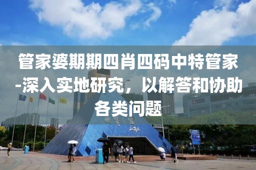 管家婆期期四肖四码中特管家-深入实地研究，以解答和协助各类问题