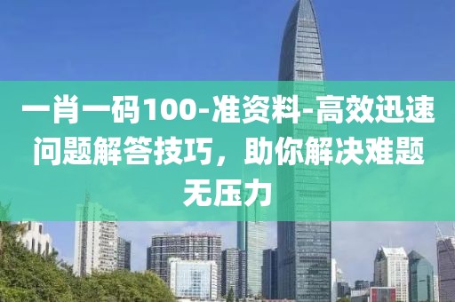 一肖一码100-准资料-高效迅速问题解答技巧，助你解决难题无压力