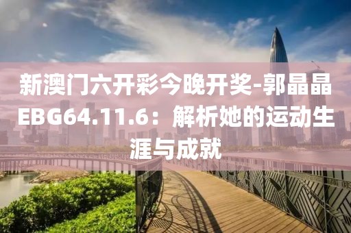 新澳门六开彩今晚开奖-郭晶晶EBG64.11.6：解析她的运动生涯与成就