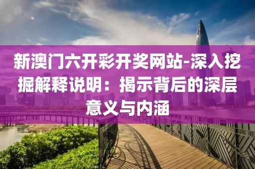 新澳门六开彩开奖网站-深入挖掘解释说明：揭示背后的深层意义与内涵