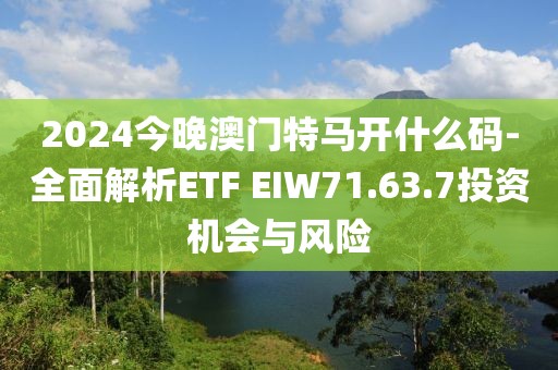 2024今晚澳门特马开什么码-全面解析ETF EIW71.63.7投资机会与风险