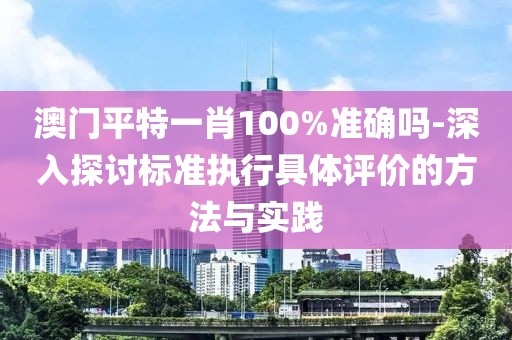 澳门平特一肖100%准确吗-深入探讨标准执行具体评价的方法与实践