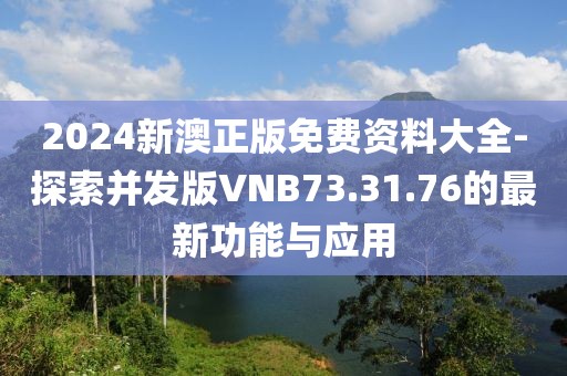 2024新澳正版免费资料大全-探索并发版VNB73.31.76的最新功能与应用