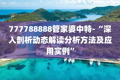 777788888管家婆中特-“深入剖析动态解读分析方法及应用实例”