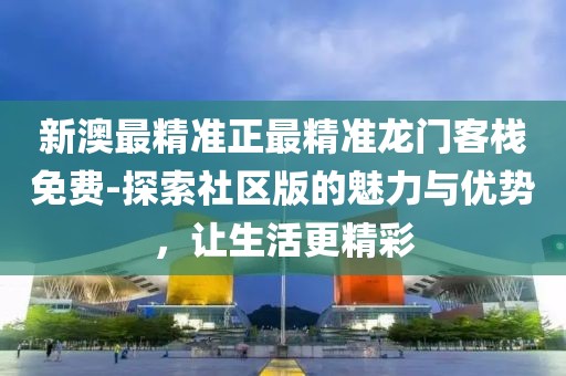 新澳最精准正最精准龙门客栈免费-探索社区版的魅力与优势，让生活更精彩