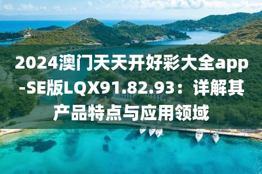 2024澳门天天开好彩大全app-SE版LQX91.82.93：详解其产品特点与应用领域