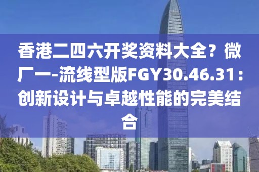 香港二四六开奖资料大全？微厂一-流线型版FGY30.46.31：创新设计与卓越性能的完美结合