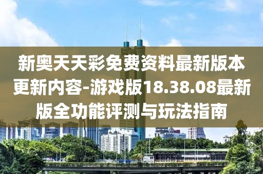 新奥天天彩免费资料最新版本更新内容-游戏版18.38.08最新版全功能评测与玩法指南