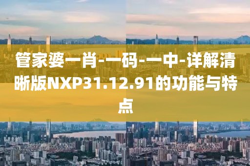 管家婆一肖-一码-一中-详解清晰版NXP31.12.91的功能与特点