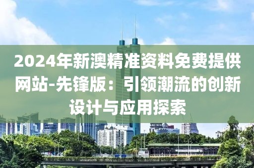2024年新澳精准资料免费提供网站-先锋版：引领潮流的创新设计与应用探索
