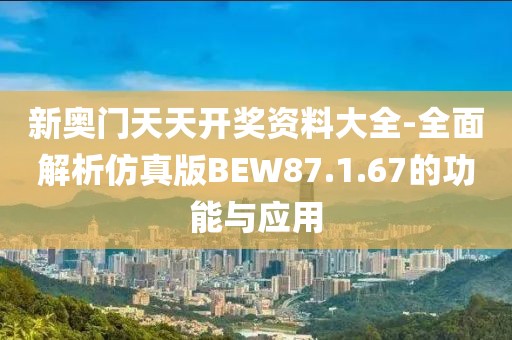新奥门天天开奖资料大全-全面解析仿真版BEW87.1.67的功能与应用