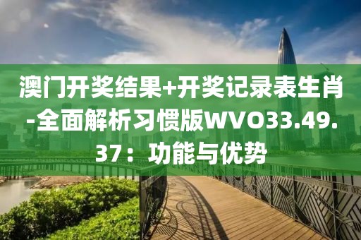 澳门开奖结果+开奖记录表生肖-全面解析习惯版WVO33.49.37：功能与优势