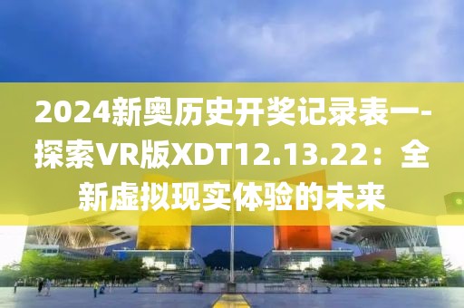 2024新奥历史开奖记录表一-探索VR版XDT12.13.22：全新虚拟现实体验的未来
