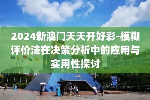 2024新澳门天天开好彩-模糊评价法在决策分析中的应用与实用性探讨