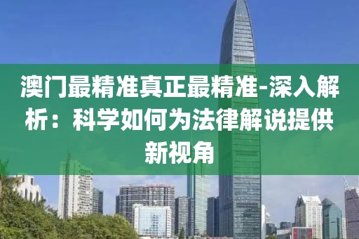 澳门最精准真正最精准-深入解析：科学如何为法律解说提供新视角