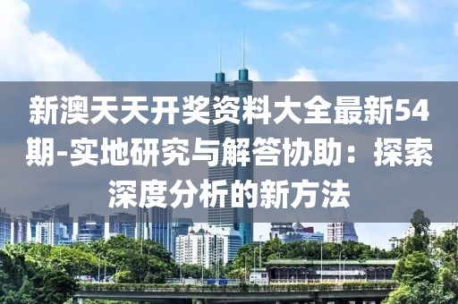 新澳天天开奖资料大全最新54期-实地研究与解答协助：探索深度分析的新方法