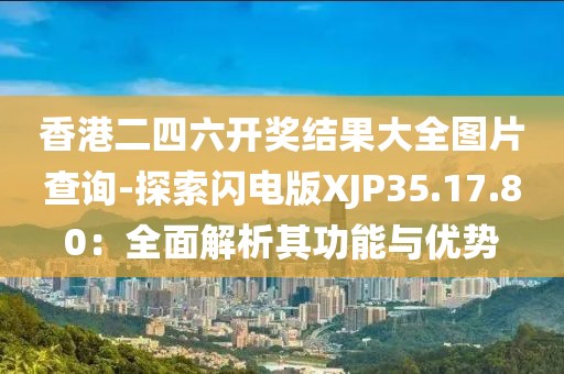 香港二四六开奖结果大全图片查询-探索闪电版XJP35.17.80：全面解析其功能与优势